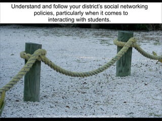 Understand and follow your district’s social networking
policies, particularly when it comes to
interacting with students.

“Roped Off 1” by Creating Character http://www.flickr.com/photos/littlethingscreatecharacter/2925901448/

 