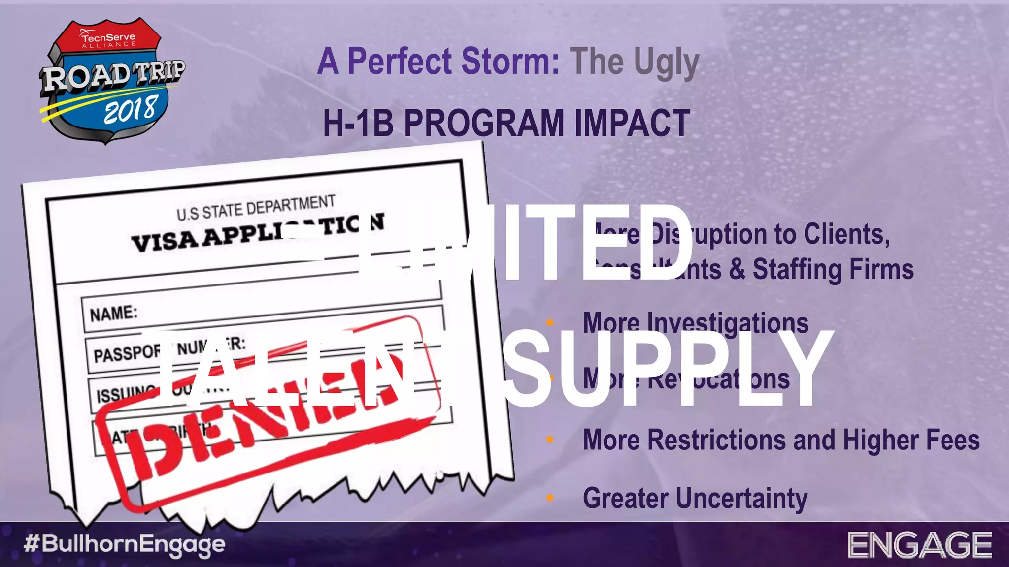 A Perfect Storm: The Ugly
• More Investigations
• More Revocations
• More Restrictions and Higher Fees
• Greater Uncertainty
• More Disruption to Clients,
Consultants & Staffing Firms
H-1B PROGRAM IMPACT
= LIMITED
TALENT SUPPLY
 