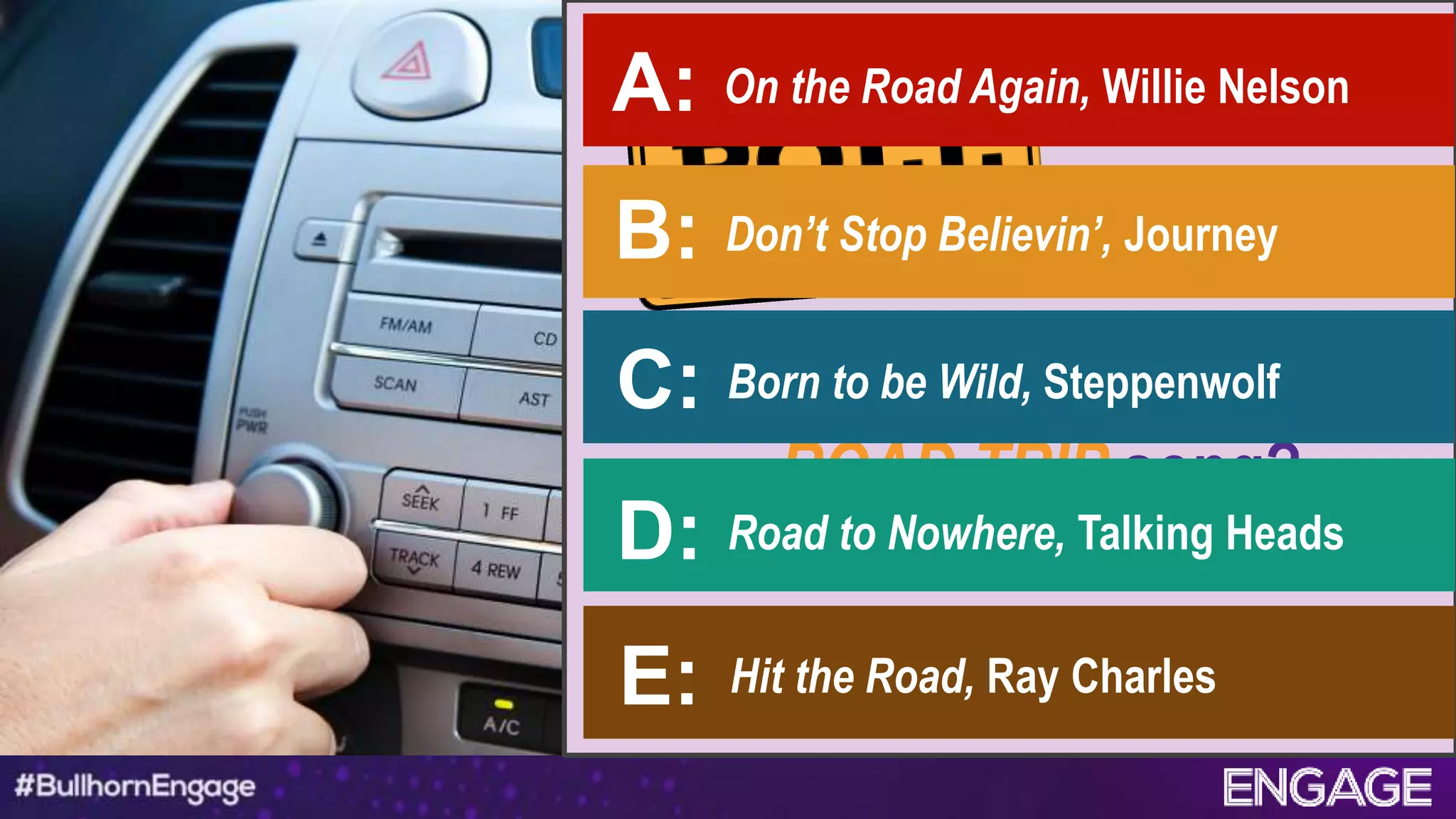 What’s your favorite
ROAD TRIP song?
On the Road Again, Willie NelsonA:
B: Don’t Stop Believin’, Journey
C: Born to be Wild, Steppenwolf
D: Road to Nowhere, Talking Heads
E: Hit the Road, Ray Charles
 