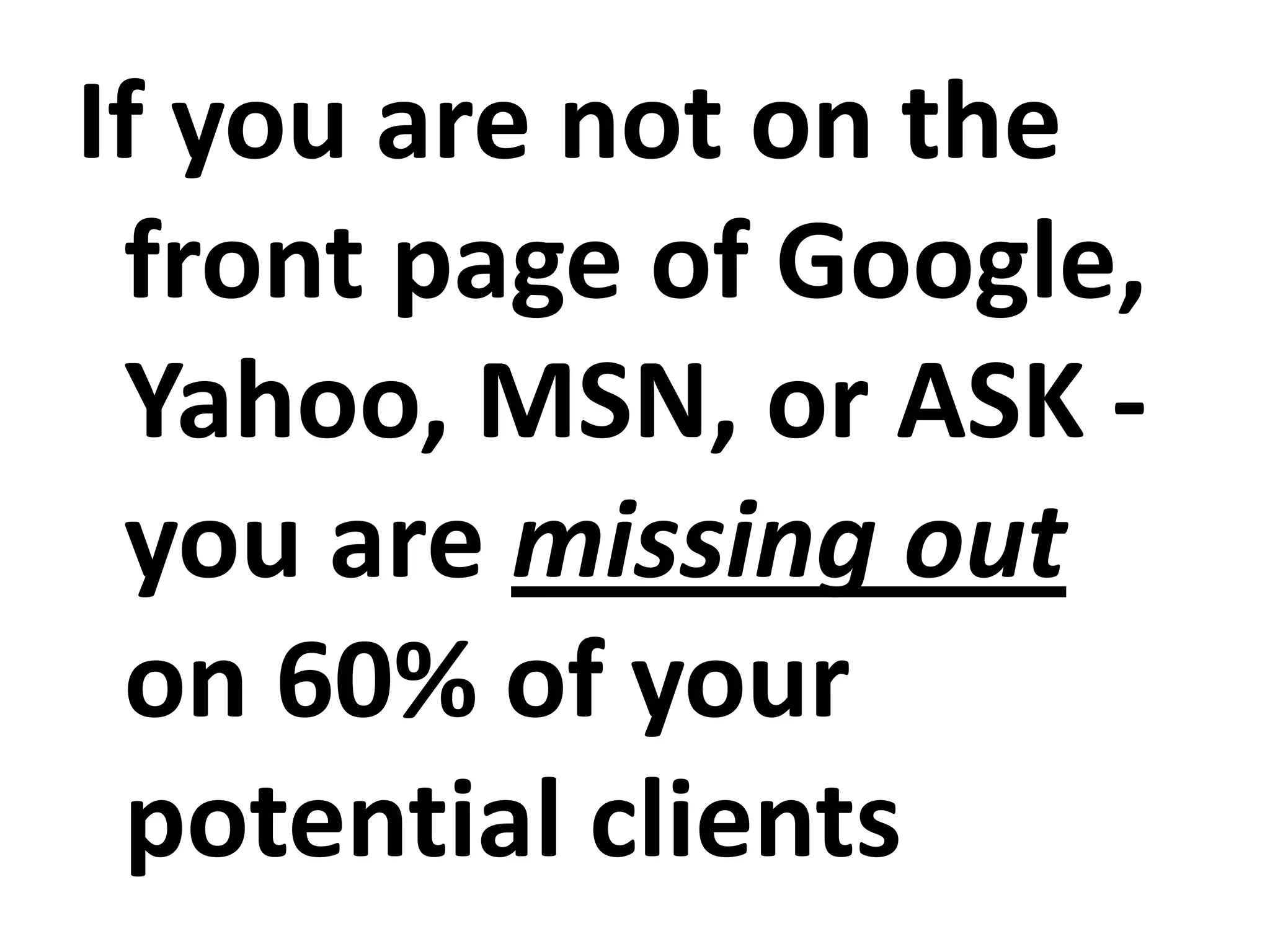 If you are not on the front page of Google, Yahoo, MSN, or ASK - you are missing out on 60% of your potential clients