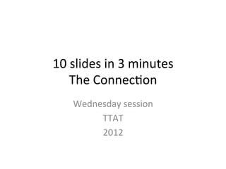 10	
  slides	
  in	
  3	
  minutes	
  
     The	
  Connec3on	
  
      Wednesday	
  session	
  
           TTAT	
  
           2012	
  
 