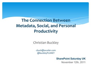 The Connection Between
                    Metadata, Social, and Personal
                            Productivity

                                      Christian Buckley

                                          cbuck@axceler.com
                                           @buckleyPLANET

                                                                       SharePoint Saturday UK
                                                                          November 12th, 2011
Email                Cell           Twitter          Blog
cbuck@axceler.com    425.246.2823   @buckleyplanet   http://buckleyplanet.com
 