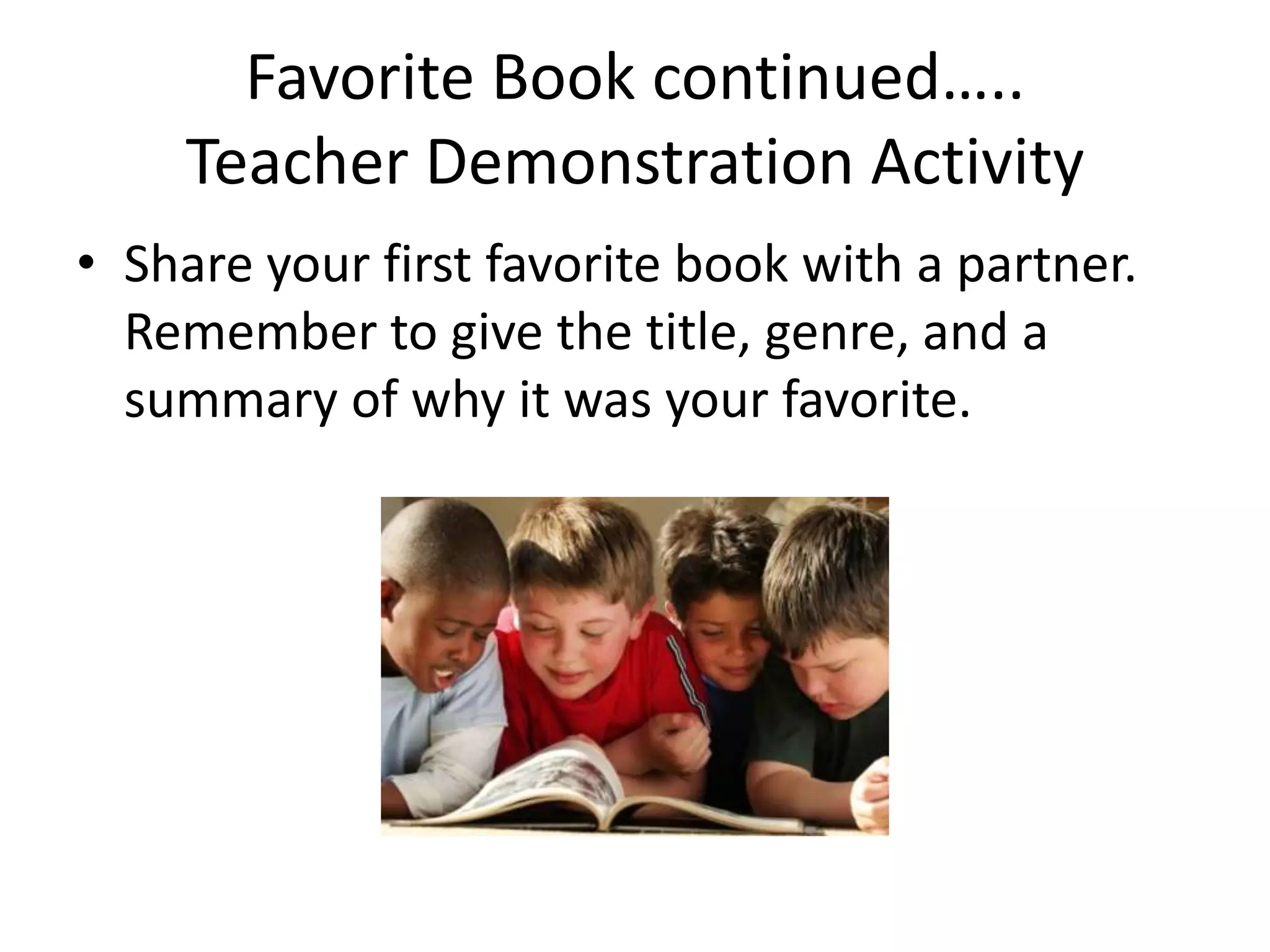 Favorite Book continued…..Teacher Demonstration ActivityShare your first favorite book with a partner.  Remember to give the title, genre, and a summary of why it was your favorite.