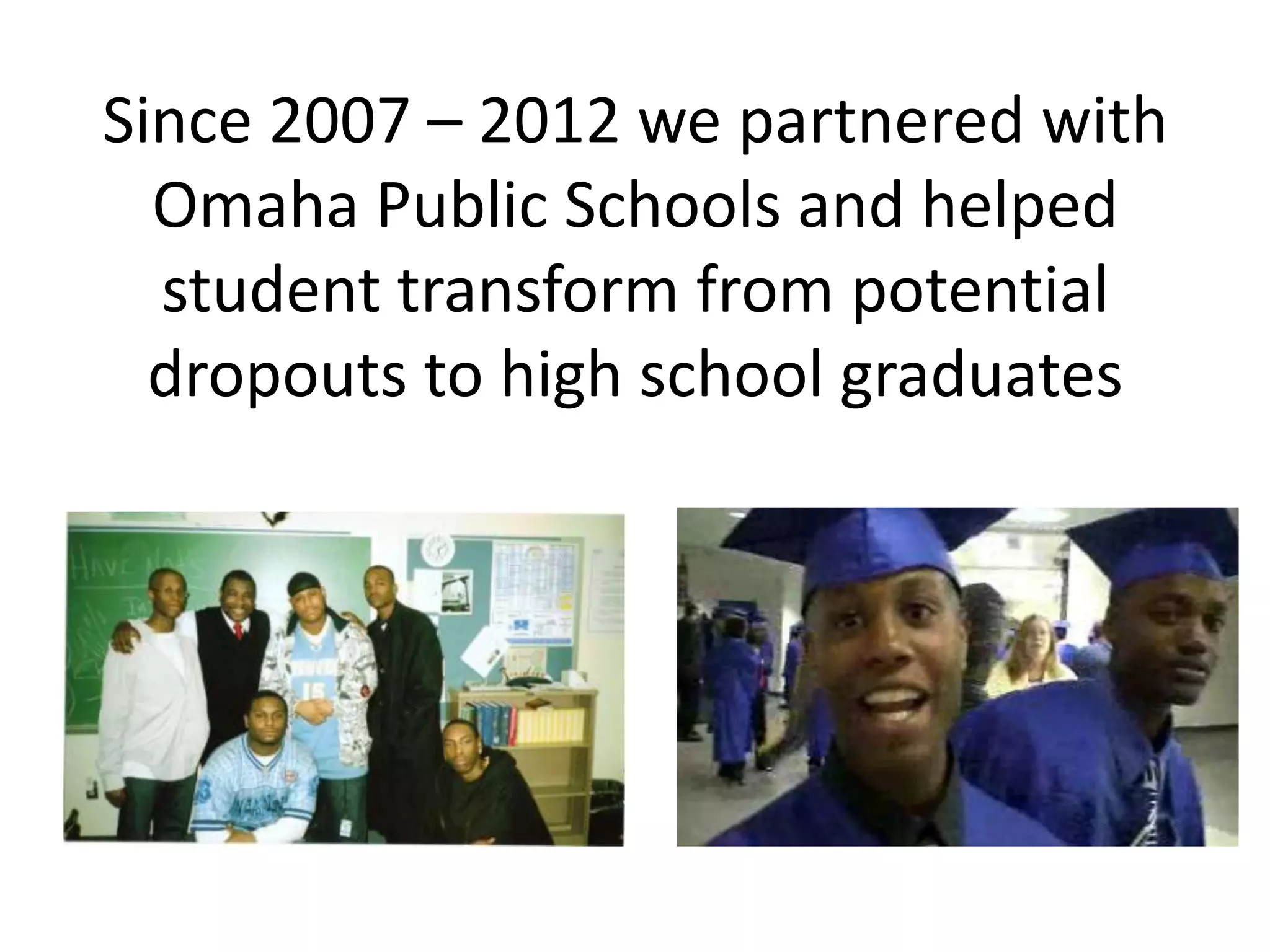 Since 2007 – 2012 we partnered with
  Omaha Public Schools and helped
  student transform from potential
  dropouts to high school graduates
 