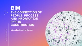 BIM
THE CONNECTION OF
PEOPLE, PROCESS
AND INFORMATION
(PPI) IN
CONSTRUCTION
Mtech Engineering Co.,Ltd.
MT
ECH
BIM
CO
NSULT
ING
 