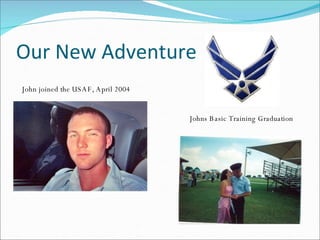 Our New Adventure John joined the USAF, April 2004 Johns Basic Training Graduation 