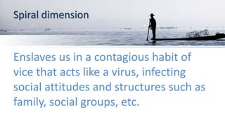 Spiral dimension
Enslaves us in a contagious habit of
vice that acts like a virus, infecting
social attitudes and structures such as
family, social groups, etc.
 