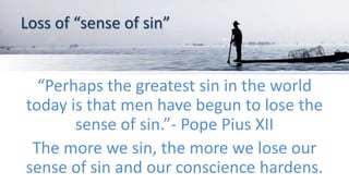Loss of “sense of sin”
“Perhaps the greatest sin in the world
today is that men have begun to lose the
sense of sin.”- Pope Pius XII
The more we sin, the more we lose our
sense of sin and our conscience hardens.
 