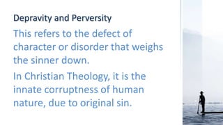 Depravity and Perversity
This refers to the defect of
character or disorder that weighs
the sinner down.
In Christian Theology, it is the
innate corruptness of human
nature, due to original sin.
 