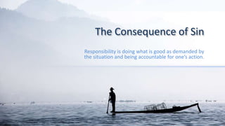 The Consequence of Sin
Responsibility is doing what is good as demanded by
the situation and being accountable for one’s action.
 