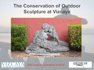 The Conservation of Outdoor Sculpture at Vizcaya 2010 Lunch & Learn Series 3/10/10 