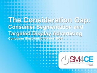 The Consideration Gap:  Consumer Segmentation and Targeted Display Advertising Consumer Electronics Vendor 2009 