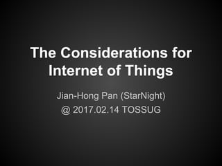 The Considerations for
Internet of Things
Jian-Hong Pan (StarNight)
@ 2017.02.14 TOSSUG
 