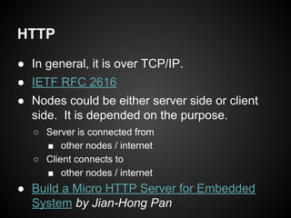 HTTP
● In general, it is over TCP/IP.
● IETF RFC 2616
● Nodes could be either server side or client
side. It is depended o...