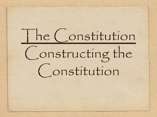 The Constitution
Constructing the
Constitution
 