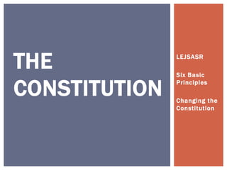 LEJSASR 
Six Basic 
Principles 
Changing the 
Constitution 
THE 
CONSTITUTION 
 