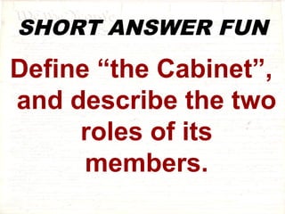 SHORT ANSWER FUN 
Define “the Cabinet”, 
and describe the two 
roles of its 
members. 
 