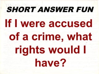 SHORT ANSWER FUN 
If I were accused 
of a crime, what 
rights would I 
have? 
 