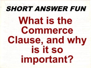 SHORT ANSWER FUN 
What is the 
Commerce 
Clause, and why 
is it so 
important? 
 