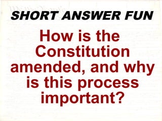 SHORT ANSWER FUN 
How is the 
Constitution 
amended, and why 
is this process 
important? 
 
