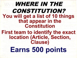 WHERE IN THE 
CONSTITUTION? 
You will get a list of 10 things 
that appear in the 
Constitution 
First team to identify the exact 
location (Article, Section, 
Clause) 
Earns 500 points 
 