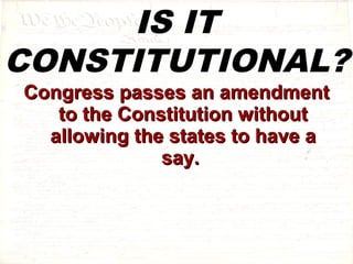 IS IT 
CONSTITUTIONAL? 
CCoonnggrreessss ppaasssseess aann aammeennddmmeenntt 
ttoo tthhee CCoonnssttiittuuttiioonn wwiitthhoouutt 
aalllloowwiinngg tthhee ssttaatteess ttoo hhaavvee aa 
ssaayy.. 
 