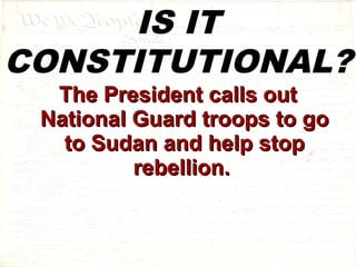IS IT 
CONSTITUTIONAL? 
TThhee PPrreessiiddeenntt ccaallllss oouutt 
NNaattiioonnaall GGuuaarrdd ttrrooooppss ttoo ggoo 
ttoo SSuuddaann aanndd hheellpp ssttoopp 
rreebbeelllliioonn.. 
 