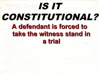 IS IT 
CONSTITUTIONAL? 
AA ddeeffeennddaanntt iiss ffoorrcceedd ttoo 
ttaakkee tthhee wwiittnneessss ssttaanndd iinn 
aa ttrriiaall 
 