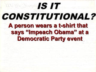 IS IT 
CONSTITUTIONAL? 
AA ppeerrssoonn wweeaarrss aa tt--sshhiirrtt tthhaatt 
ssaayyss ““IImmppeeaacchh OObbaammaa”” aatt aa 
DDeemmooccrraattiicc PPaarrttyy eevveenntt 
 