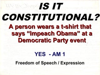 IS IT 
CONSTITUTIONAL? 
AA ppeerrssoonn wweeaarrss aa tt--sshhiirrtt tthhaatt 
ssaayyss ““IImmppeeaacchh OObbaammaa”” aatt aa 
DDeemmooccrraattiicc PPaarrttyy eevveenntt 
YES - AM 1 
Freedom of Speech / Expression 
 