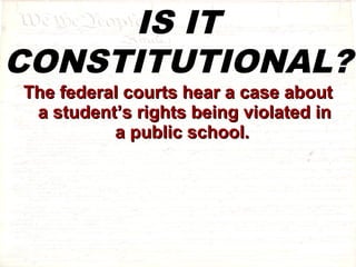 IS IT 
CONSTITUTIONAL? 
TThhee ffeeddeerraall ccoouurrttss hheeaarr aa ccaassee aabboouutt 
aa ssttuuddeenntt’’ss rriigghhttss bbeeiinngg vviioollaatteedd iinn 
aa ppuubblliicc sscchhooooll.. 
 