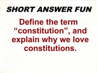 SHORT ANSWER FUN 
Define the term 
“constitution”, and 
explain why we love 
constitutions. 
 