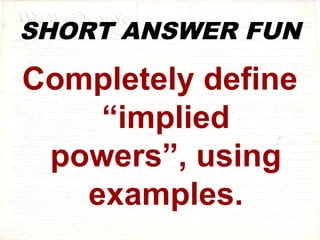 SHORT ANSWER FUN 
Completely define 
“implied 
powers”, using 
examples. 
 