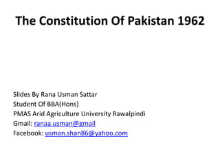 The Constitution Of Pakistan 1962




Slides By Rana Usman Sattar
Student Of BBA(Hons)
PMAS Arid Agriculture University Rawalpindi
Gmail: ranaa.usman@gmail
Facebook: usman.shan86@yahoo.com
 
