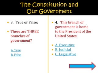 The Constitution and Our Government3.	True or False:There are THREE branches of government?A. TrueB. False4.	This branch of government is home to the President of the United States.A. ExecutiveB. JudicialC. Legislative