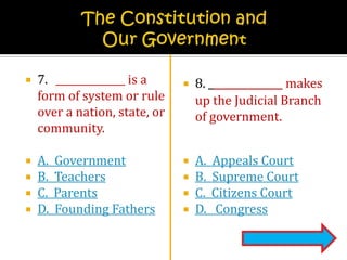 The Constitution and Our Government7.	 is a form of system or rule over a nation, state, or community.A.  GovernmentB.  TeachersC.  ParentsD.  Founding Fathers8.  makes up the Judicial Branch of government.A.  Appeals CourtB.  Supreme CourtC.  Citizens CourtD.   Congress