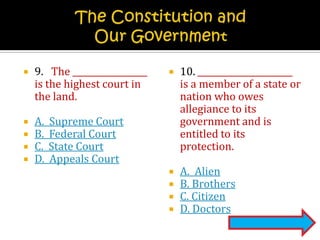 The Constitution and Our Government9.	The  is the highest court in the land.A.  Supreme CourtB.  Federal CourtC.  State CourtD.  Appeals Court10.  is a member of a state or nation who owes allegiance to its government and is entitled to its protection.A.  AlienB. BrothersC. CitizenD. Doctors
