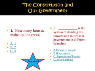 The Constitution and Our Government1.How many houses make up Congress?A.  1B.  2C.  32.is the system of dividing the powers and duties of a government in different branches.A. Executive BranchB. GovernmentC.  Separation of PowersD.  Found Fathers Complete!