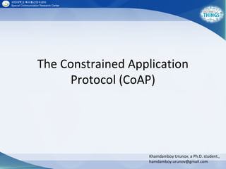 The Constrained Application
Protocol (CoAP)
Khamdamboy Urunov, a Ph.D. student.,
hamdamboy.urunov@gmail.com
 