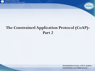 The Constrained Application Protocol (CoAP)-
Part 2
Khamdamboy Urunov, a Ph.D. student.,
hamdamboy.urunov@gmail.com
 