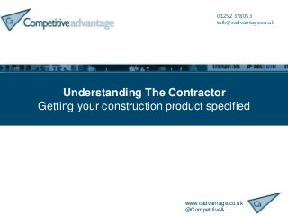 www.cadvantage.co.uk
@CompetitiveA
01252 378053
talk@cadvantage.co.uk
Understanding The Contractor
Getting your construction product specified
 