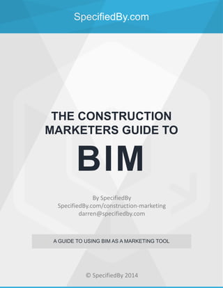 SpecifiedBy.com
THE CONSTRUCTION
MARKETERS GUIDE TO
BIM
A GUIDE TO USING BIM AS A MARKETING TOOL
By SpecifiedBy
SpecifiedBy.com/construction-marketing
darren@specifiedby.com
© SpecifiedBy 2014
 