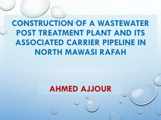CONSTRUCTION OF A WASTEWATER
POST TREATMENT PLANT AND ITS
ASSOCIATED CARRIER PIPELINE IN
NORTH MAWASI RAFAH
AHMED AJJOUR
 