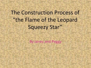 The Construction Process of
 “the Flame of the Leopard
       Squeezy Star”

       By Janey and Peggy
 
