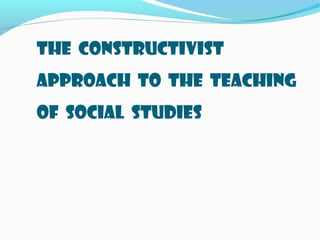 The Constructivist
Approach to the Teaching
of Social Studies
 
