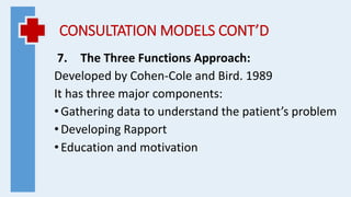 CONSULTATION MODELS CONT’D
7. The Three Functions Approach:
Developed by Cohen-Cole and Bird. 1989
It has three major components:
•Gathering data to understand the patient’s problem
•Developing Rapport
•Education and motivation
 