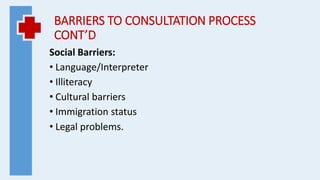 BARRIERS TO CONSULTATION PROCESS
CONT’D
Social Barriers:
• Language/Interpreter
• Illiteracy
• Cultural barriers
• Immigration status
• Legal problems.
 