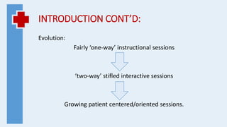 INTRODUCTION CONT’D:
Evolution:
Fairly ‘one-way’ instructional sessions
‘two-way’ stifled interactive sessions
Growing patient centered/oriented sessions.
 