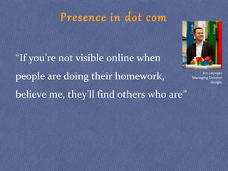 Presence in dot com
“If you’re not visible online when
people are doing their homework,
believe me, they’ll find others who are”
Jim Lecinski
Managing Director
Google.
 