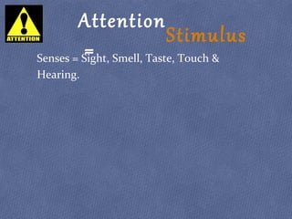 Attention
=
Stimulus
Senses = Sight, Smell, Taste, Touch &
Hearing.
 